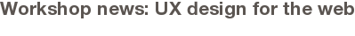 Workshop news: UX design for the web